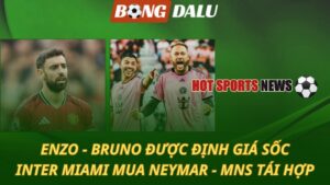 Enzo và Bruno được định giá sốc – Neymar tái hợp Messi tại Mỹ