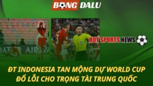 Indonesia tan mộng World Cup 2026 – Đổ lỗi cho trọng tài Trung Quốc