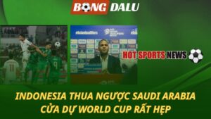 Indonesia thua ngược Saudi Arabia – Cửa dự World Cup rất hẹp