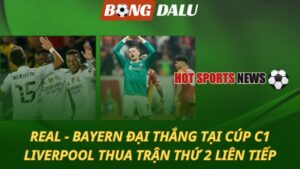 Bayern và Real đại thắng tại Cúp C1 – Liverpool thua trận thứ 2 liên tiếp